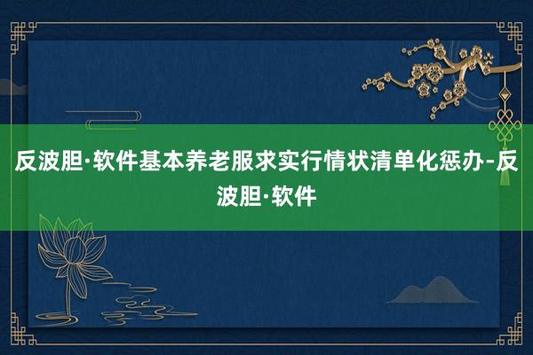 反波胆·软件基本养老服求实行情状清单化惩办-反波胆·软件