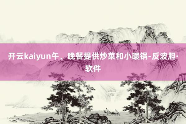 开云kaiyun午、晚餐提供炒菜和小暖锅-反波胆·软件