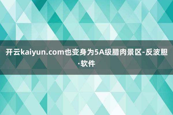 开云kaiyun.com也变身为5A级腊肉景区-反波胆·软件