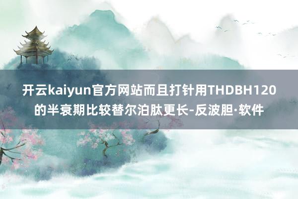 开云kaiyun官方网站而且打针用THDBH120的半衰期比较替尔泊肽更长-反波胆·软件