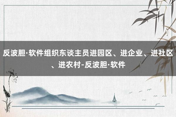 反波胆·软件组织东谈主员进园区、进企业、进社区、进农村-反波胆·软件