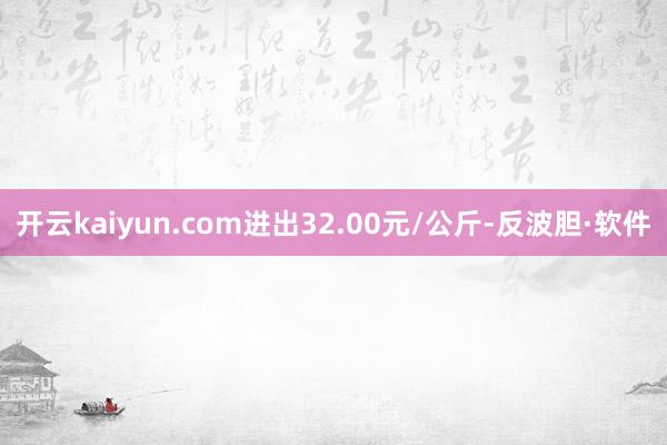 开云kaiyun.com进出32.00元/公斤-反波胆·软件