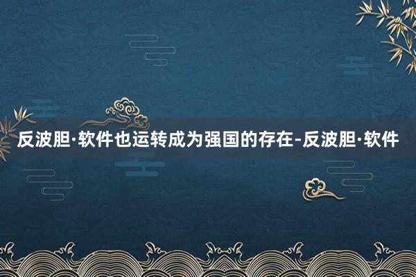 反波胆·软件也运转成为强国的存在-反波胆·软件