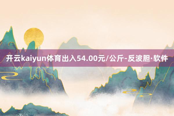 开云kaiyun体育出入54.00元/公斤-反波胆·软件