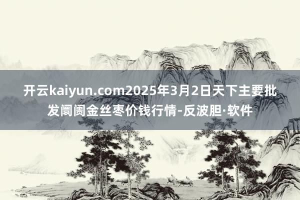 开云kaiyun.com2025年3月2日天下主要批发阛阓金丝枣价钱行情-反波胆·软件