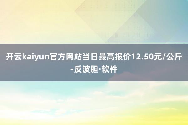 开云kaiyun官方网站当日最高报价12.50元/公斤-反波胆·软件