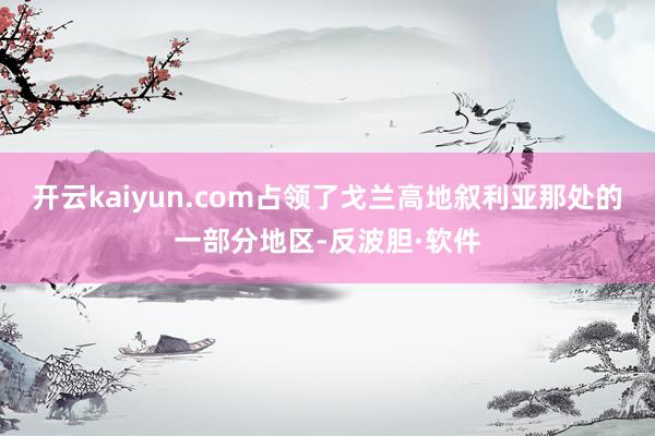 开云kaiyun.com占领了戈兰高地叙利亚那处的一部分地区-反波胆·软件
