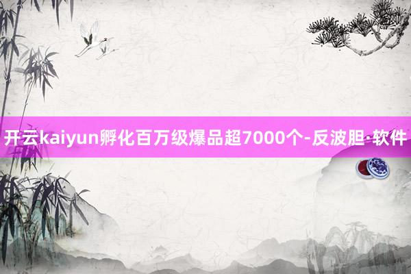 开云kaiyun孵化百万级爆品超7000个-反波胆·软件