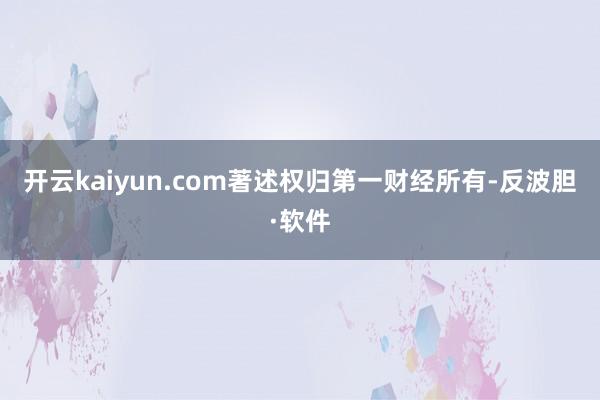 开云kaiyun.com著述权归第一财经所有-反波胆·软件