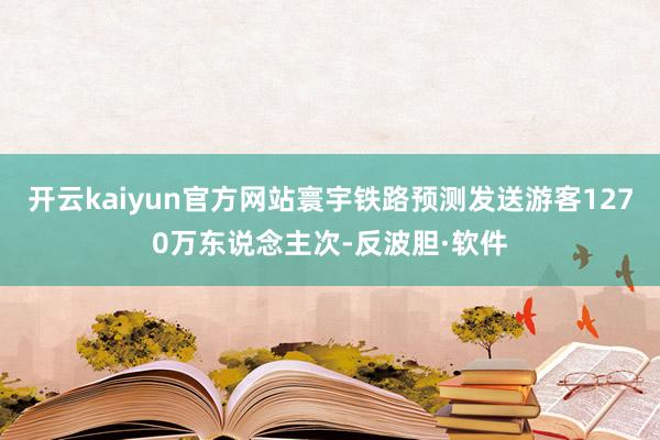 开云kaiyun官方网站寰宇铁路预测发送游客1270万东说念主次-反波胆·软件
