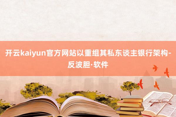 开云kaiyun官方网站以重组其私东谈主银行架构-反波胆·软件