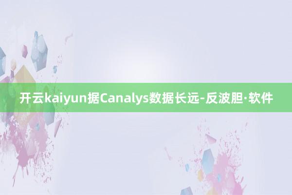 开云kaiyun据Canalys数据长远-反波胆·软件