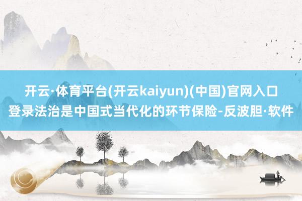 开云·体育平台(开云kaiyun)(中国)官网入口登录法治是中国式当代化的环节保险-反波胆·软件