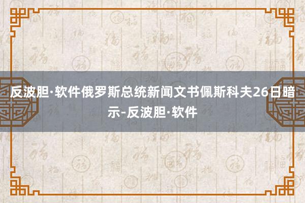 反波胆·软件俄罗斯总统新闻文书佩斯科夫26日暗示-反波胆·软件