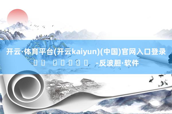 开云·体育平台(开云kaiyun)(中国)官网入口登录		  					  -反波胆·软件