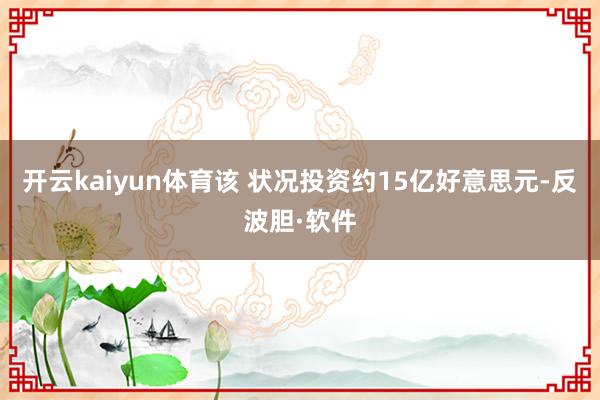 开云kaiyun体育该 状况投资约15亿好意思元-反波胆·软件
