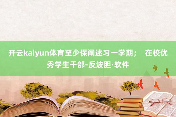 开云kaiyun体育至少保阐述习一学期；  在校优秀学生干部-反波胆·软件