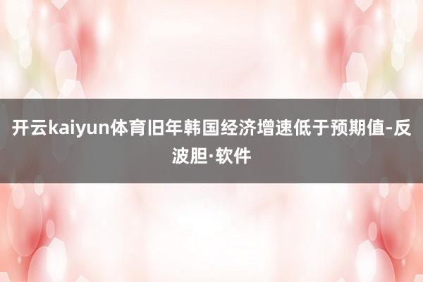 开云kaiyun体育旧年韩国经济增速低于预期值-反波胆·软件