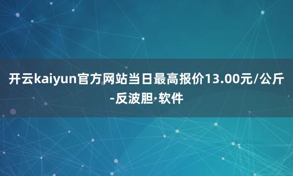 开云kaiyun官方网站当日最高报价13.00元/公斤-反波胆·软件
