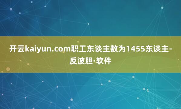 开云kaiyun.com职工东谈主数为1455东谈主-反波胆·软件
