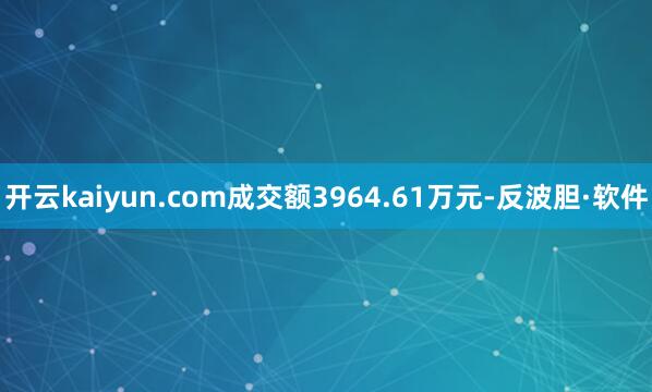 开云kaiyun.com成交额3964.61万元-反波胆·软件