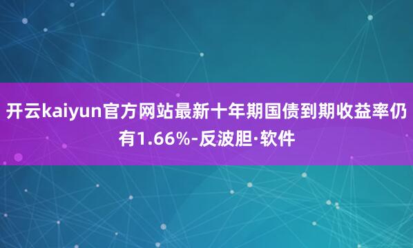 开云kaiyun官方网站最新十年期国债到期收益率仍有1.66%-反波胆·软件