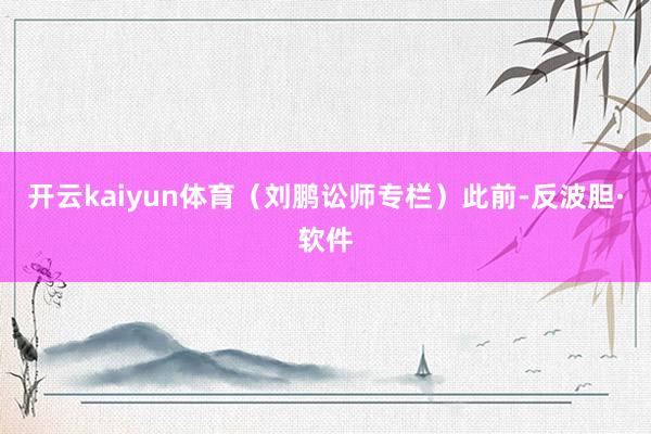 开云kaiyun体育（刘鹏讼师专栏）　　此前-反波胆·软件