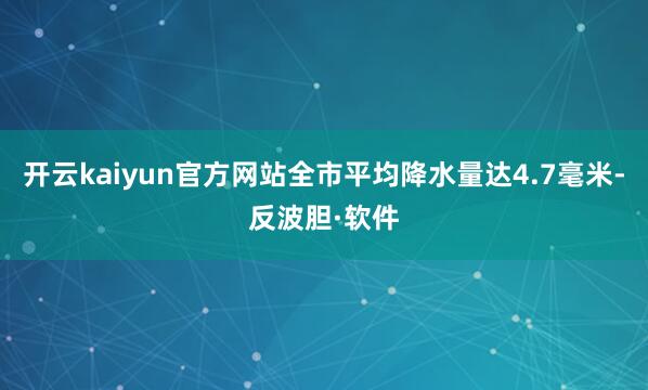 开云kaiyun官方网站全市平均降水量达4.7毫米-反波胆·软件