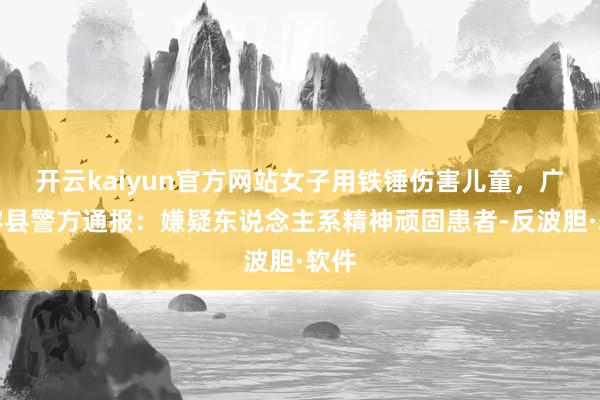 开云kaiyun官方网站女子用铁锤伤害儿童，广西容县警方通报：嫌疑东说念主系精神顽固患者-反波胆·软件