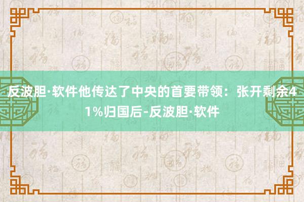 反波胆·软件他传达了中央的首要带领：张开剩余41%归国后-反波胆·软件