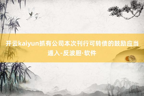 开云kaiyun抓有公司本次刊行可转债的鼓励应当遁入-反波胆·软件
