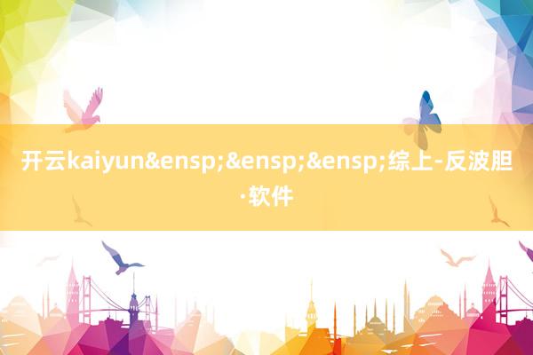 开云kaiyun&ensp;&ensp;&ensp;综上-反波胆·软件