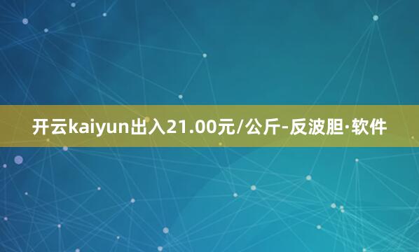 开云kaiyun出入21.00元/公斤-反波胆·软件
